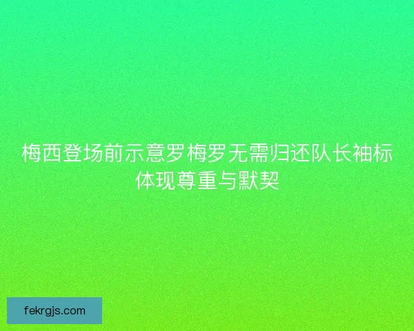梅西登场前示意罗梅罗无需归还队长袖标体现尊重与默契