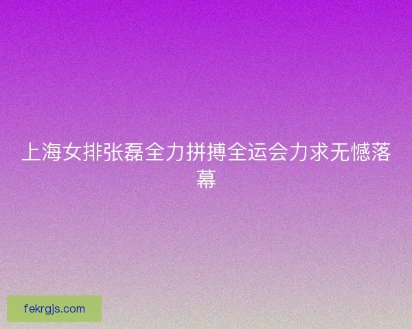 上海女排张磊全力拼搏全运会力求无憾落幕