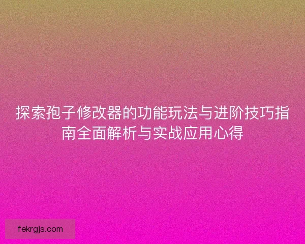 探索孢子修改器的功能玩法与进阶技巧指南全面解析与实战应用心得