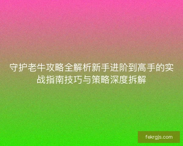 守护老牛攻略全解析新手进阶到高手的实战指南技巧与策略深度拆解