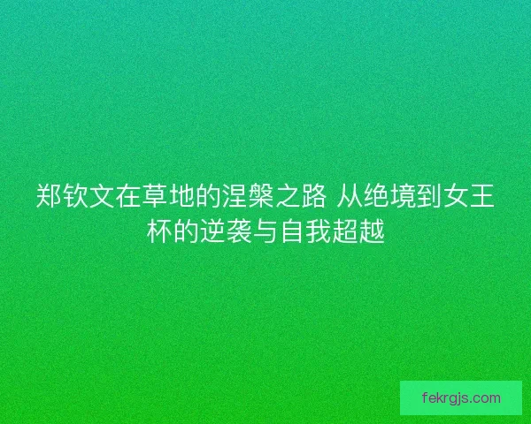 郑钦文在草地的涅槃之路 从绝境到女王杯的逆袭与自我超越