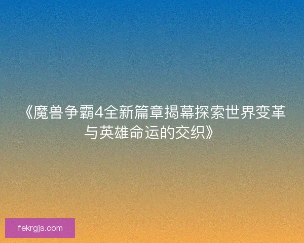 《魔兽争霸4全新篇章揭幕探索世界变革与英雄命运的交织》
