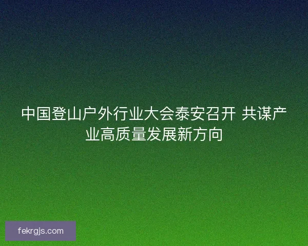 中国登山户外行业大会泰安召开 共谋产业高质量发展新方向
