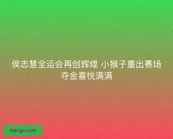 侯志慧全运会再创辉煌 小猴子重出赛场夺金喜悦满满