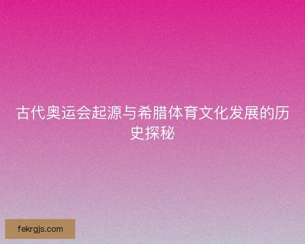 古代奥运会起源与希腊体育文化发展的历史探秘