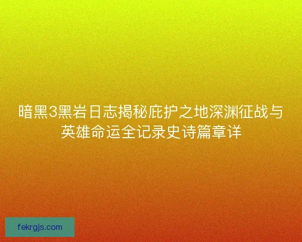 暗黑3黑岩日志揭秘庇护之地深渊征战与英雄命运全记录史诗篇章详