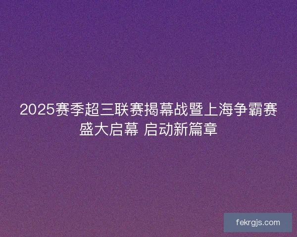 2025赛季超三联赛揭幕战暨上海争霸赛盛大启幕 启动新篇章