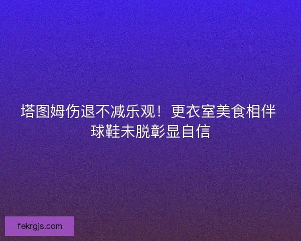 塔图姆伤退不减乐观！更衣室美食相伴 球鞋未脱彰显自信