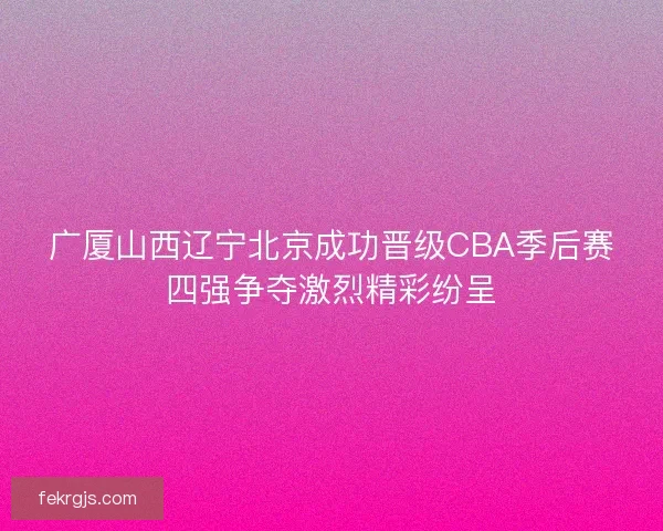 广厦山西辽宁北京成功晋级CBA季后赛四强争夺激烈精彩纷呈