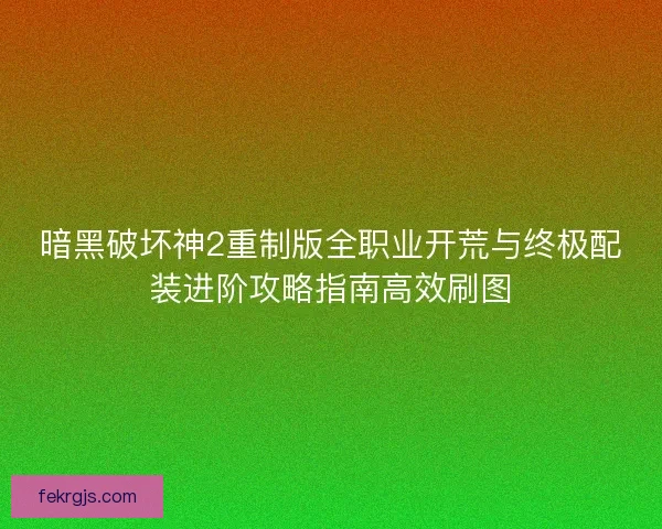 暗黑破坏神2重制版全职业开荒与终极配装进阶攻略指南高效刷图