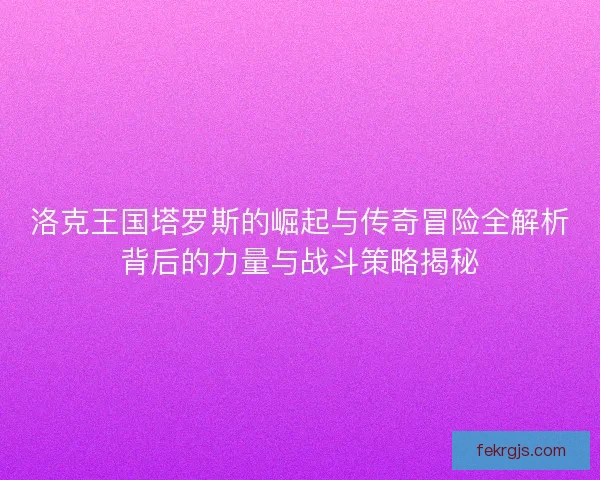 洛克王国塔罗斯的崛起与传奇冒险全解析背后的力量与战斗策略揭秘