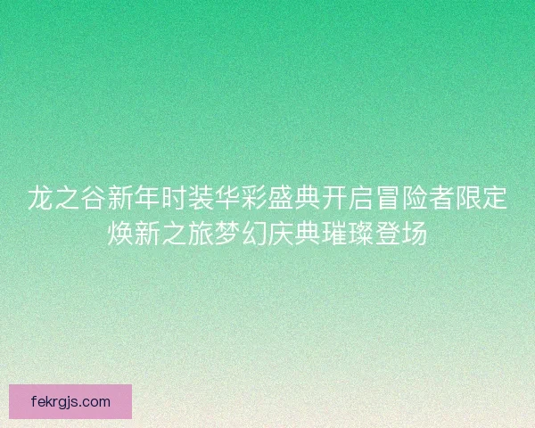 龙之谷新年时装华彩盛典开启冒险者限定焕新之旅梦幻庆典璀璨登场