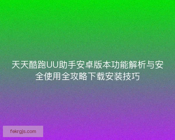 天天酷跑UU助手安卓版本功能解析与安全使用全攻略下载安装技巧