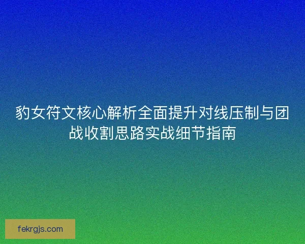 豹女符文核心解析全面提升对线压制与团战收割思路实战细节指南