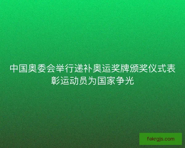 中国奥委会举行递补奥运奖牌颁奖仪式表彰运动员为国家争光
