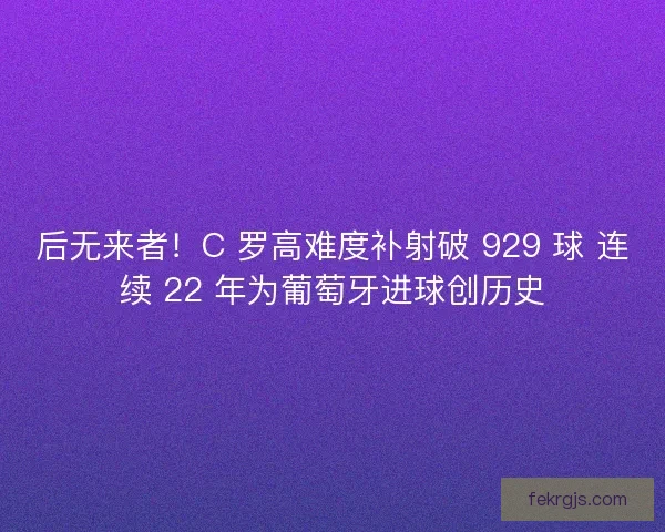 后无来者！C 罗高难度补射破 929 球 连续 22 年为葡萄牙进球创历史