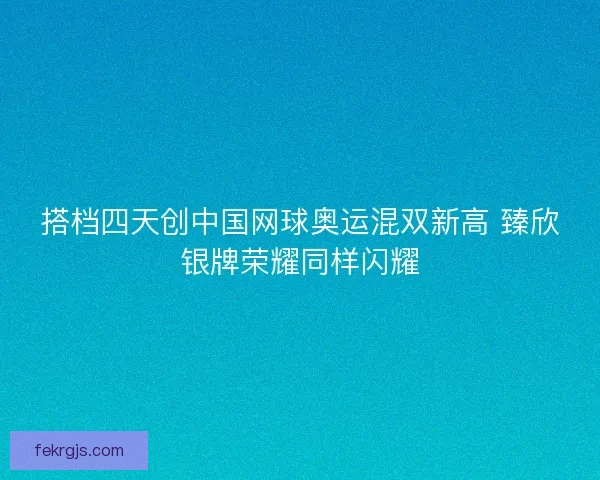 搭档四天创中国网球奥运混双新高 臻欣银牌荣耀同样闪耀