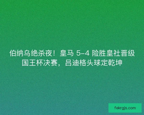 伯纳乌绝杀夜！皇马 5-4 险胜皇社晋级国王杯决赛，吕迪格头球定乾坤