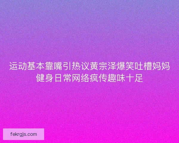 运动基本靠嘴引热议黄宗泽爆笑吐槽妈妈健身日常网络疯传趣味十足