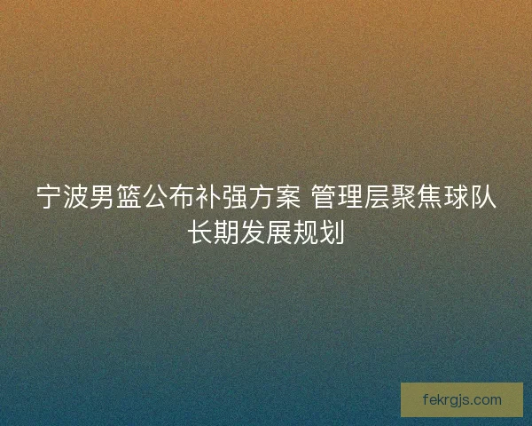 宁波男篮公布补强方案 管理层聚焦球队长期发展规划