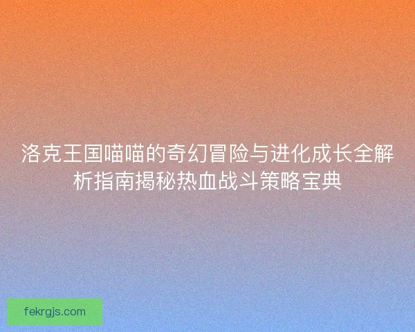 洛克王国喵喵的奇幻冒险与进化成长全解析指南揭秘热血战斗策略宝典