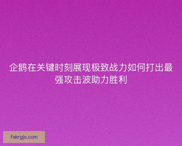 企鹅在关键时刻展现极致战力如何打出最强攻击波助力胜利