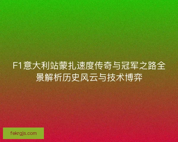 F1意大利站蒙扎速度传奇与冠军之路全景解析历史风云与技术博弈