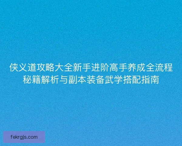 侠义道攻略大全新手进阶高手养成全流程秘籍解析与副本装备武学搭配指南