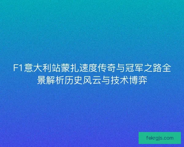 F1意大利站蒙扎速度传奇与冠军之路全景解析历史风云与技术博弈