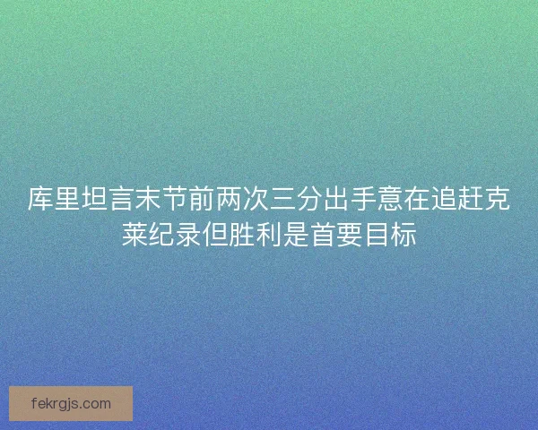库里坦言末节前两次三分出手意在追赶克莱纪录但胜利是首要目标 库里坦言末节前两次三分出手意在追赶克莱纪录但胜利是首要目标