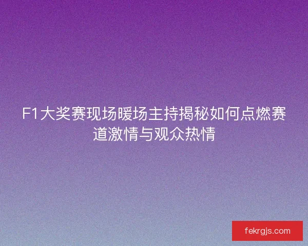 F1大奖赛现场暖场主持揭秘如何点燃赛道激情与观众热情
