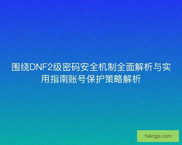 围绕DNF2级密码安全机制全面解析与实用指南账号保护策略解析