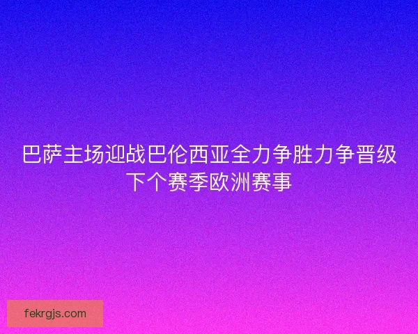 巴萨主场迎战巴伦西亚全力争胜力争晋级下个赛季欧洲赛事
