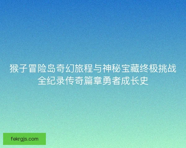 猴子冒险岛奇幻旅程与神秘宝藏终极挑战全纪录传奇篇章勇者成长史